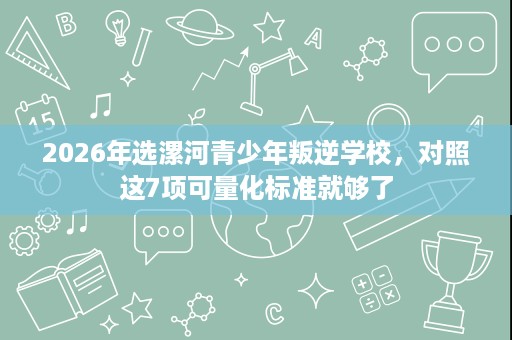 2026年选漯河青少年叛逆学校,对照这7项可量化标准就够了 2026年选漯河青少年叛逆学校,对照这7项可量化标准就够了