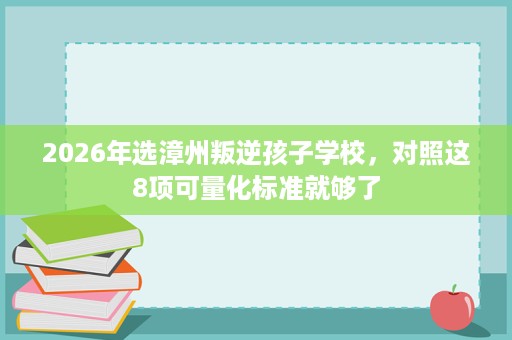 2026年选漳州叛逆孩子学校,对照这8项可量化标准就够了 2026年选漳州叛逆孩子学校,对照这8项可量化标准就够了