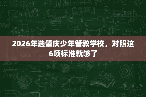 2026年选肇庆少年管教学校，对照这6项标准就够了