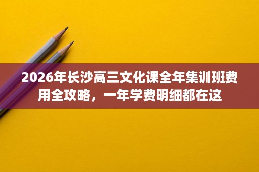 2026年长沙高三文化课全年集训班费用全攻略,一年学费明细都在这 2026年长沙高三文化课全年集训班费用全攻略,一年学费明细都在这