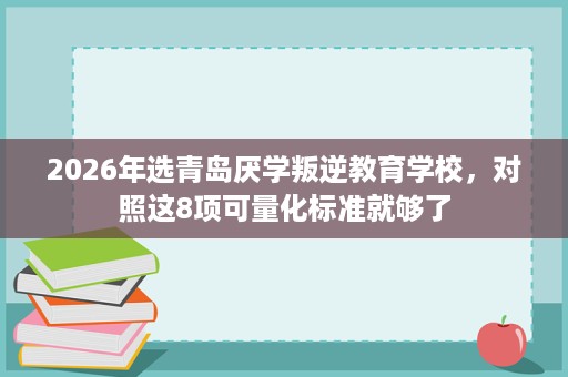 2026年选青岛厌学叛逆教育学校,对照这8项可量化标准就够了 2026年选青岛厌学叛逆教育学校,对照这8项可量化标准就够了