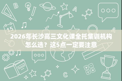 2026年长沙高三文化课全托集训机构怎么选？这5点一定要注意
