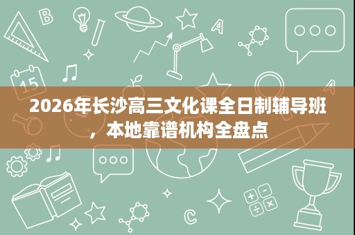 2026年长沙高三文化课全日制辅导班，本地靠谱机构全盘点