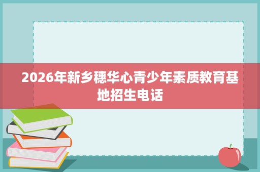 2026年新乡穗华心青少年素质教育基地招生电话 2026年新乡穗华心青少年素质教育基地招生电话