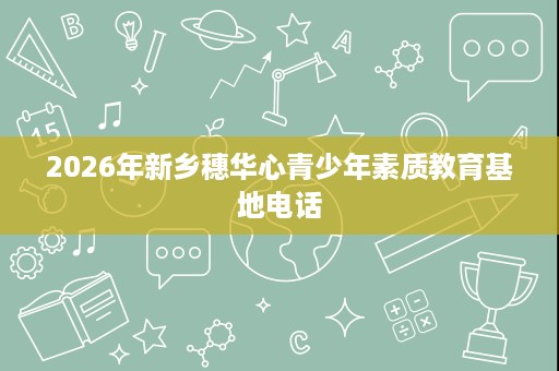 2026年新乡穗华心青少年素质教育基地电话 2026年新乡穗华心青少年素质教育基地电话