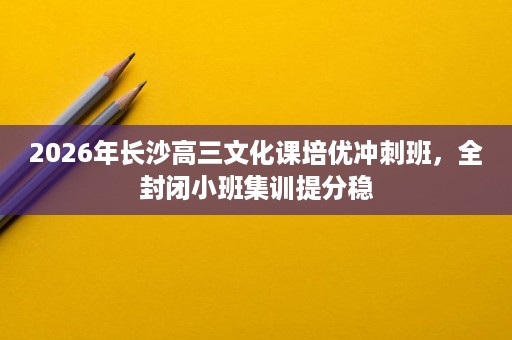 2026年长沙高三文化课培优冲刺班,全封闭小班集训提分稳 2026年长沙高三文化课培优冲刺班,全封闭小班集训提分稳