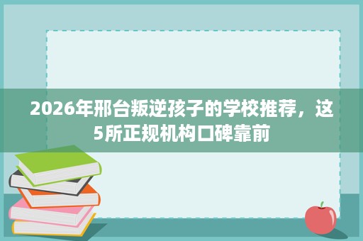 2026年邢台叛逆孩子的学校推荐,这5所正规机构口碑靠前 2026年邢台叛逆孩子的学校推荐,这5所正规机构口碑靠前