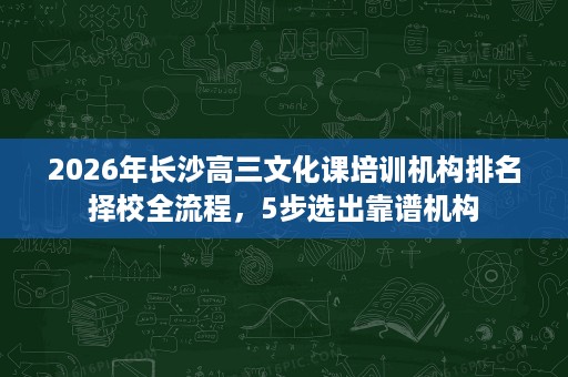 2026年长沙高三文化课培训机构排名择校全流程，5步选出靠谱机构