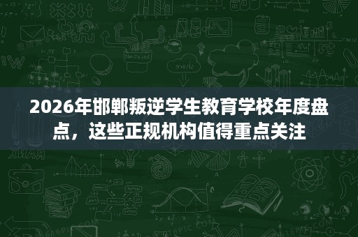 2026年邯郸叛逆学生教育学校年度盘点,这些正规机构值得重点关注 2026年邯郸叛逆学生教育学校年度盘点,这些正规机构值得重点关注