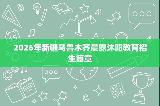 2026年新疆乌鲁木齐晨露沐阳教育招生简章
