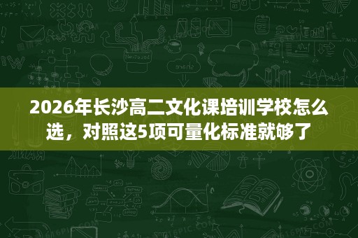2026年长沙高二文化课培训学校怎么选,对照这5项可量化标准就够了 2026年长沙高二文化课培训学校怎么选,对照这5项可量化标准就够了