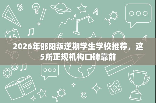 2026年邵阳叛逆期学生学校推荐，这5所正规机构口碑靠前