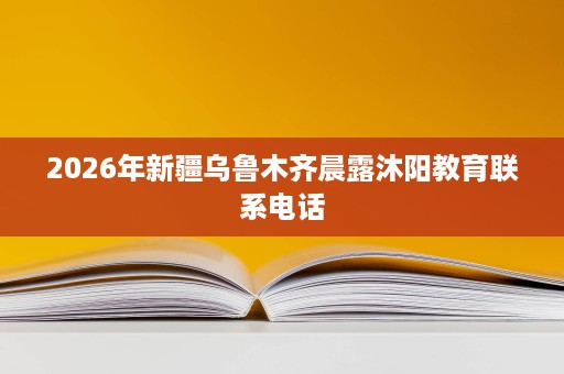 2026年新疆乌鲁木齐晨露沐阳教育联系电话 2026年新疆乌鲁木齐晨露沐阳教育联系电话