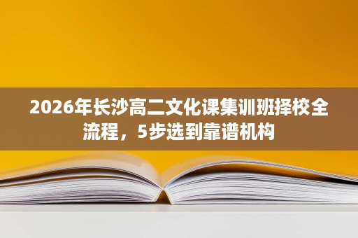 2026年长沙高二文化课集训班择校全流程，5步选到靠谱机构
