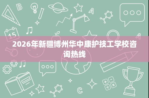 2026年新疆博州华中康护技工学校咨询热线