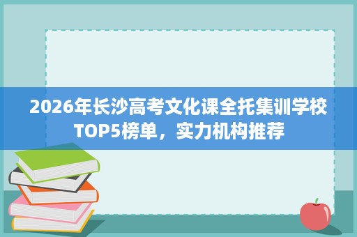 2026年长沙高考文化课全托集训学校TOP5榜单,实力机构推荐 2026年长沙高考文化课全托集训学校TOP5榜单,实力机构推荐
