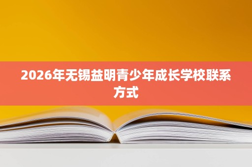 2026年无锡益明青少年成长学校联系方式