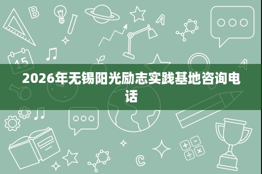 2026年无锡阳光励志实践基地咨询电话 2026年无锡阳光励志实践基地咨询电话