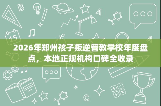 2026年郑州孩子叛逆管教学校年度盘点,本地正规机构口碑全收录 2026年郑州孩子叛逆管教学校年度盘点,本地正规机构口碑全收录