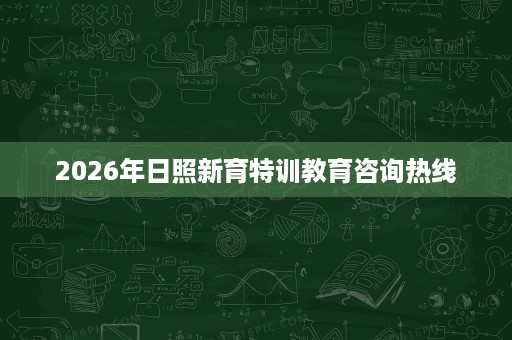 2026年日照新育特训教育咨询热线 2026年日照新育特训教育咨询热线