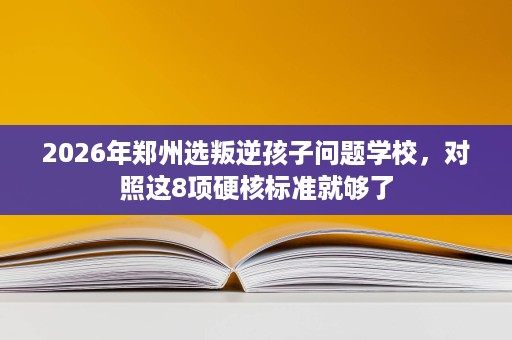 2026年郑州选叛逆孩子问题学校,对照这8项硬核标准就够了 2026年郑州选叛逆孩子问题学校,对照这8项硬核标准就够了