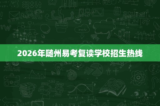 2026年随州易考复读学校招生热线 2026年随州易考复读学校招生热线