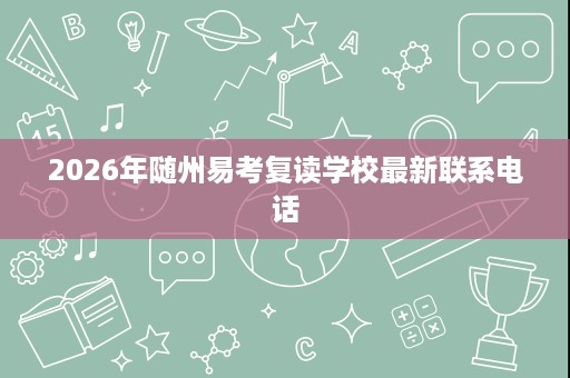 2026年随州易考复读学校最新联系电话 2026年随州易考复读学校最新联系电话