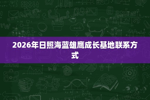 2026年日照海蓝雄鹰成长基地联系方式