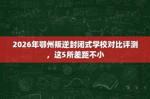 2026年鄂州叛逆封闭式学校对比评测，这5所差距不小