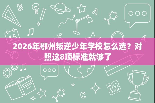 2026年鄂州叛逆少年学校怎么选？对照这8项标准就够了