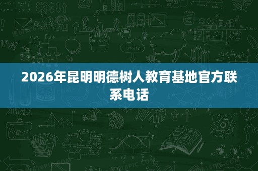 2026年昆明明德树人教育基地官方联系电话