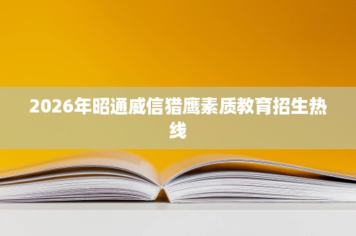 2026年昭通威信猎鹰素质教育招生热线 2026年昭通威信猎鹰素质教育招生热线