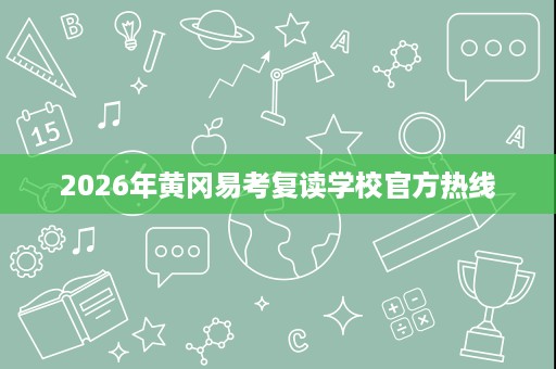2026年黄冈易考复读学校官方热线 2026年黄冈易考复读学校官方热线