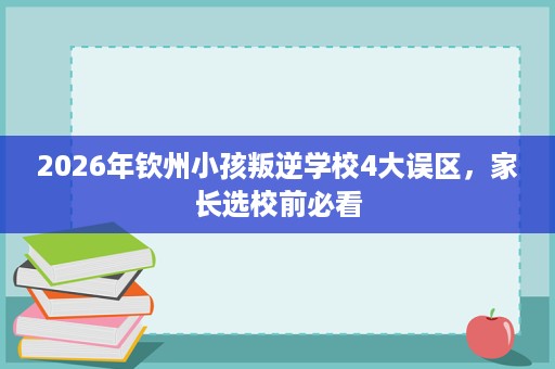2026年钦州小孩叛逆学校4大误区,家长选校前必看 2026年钦州小孩叛逆学校4大误区,家长选校前必看