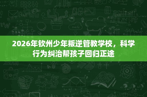 2026年钦州少年叛逆管教学校，科学行为纠治帮孩子回归正途