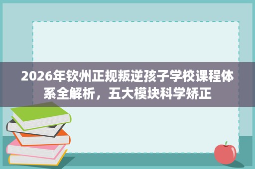 2026年钦州正规叛逆孩子学校课程体系全解析，五大模块科学矫正