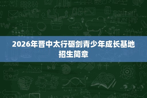 2026年晋中太行砺剑青少年成长基地招生简章