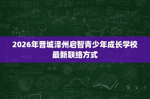 2026年晋城泽州启智青少年成长学校最新联络方式