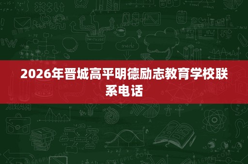 2026年晋城高平明德励志教育学校联系电话 2026年晋城高平明德励志教育学校联系电话