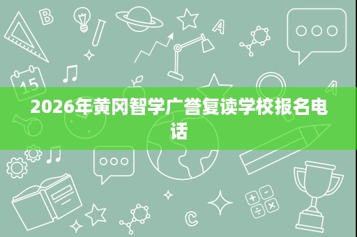 2026年黄冈智学广誉复读学校报名电话 2026年黄冈智学广誉复读学校报名电话