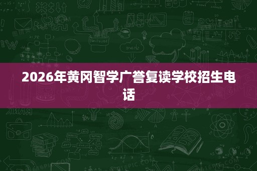 2026年黄冈智学广誉复读学校招生电话 2026年黄冈智学广誉复读学校招生电话