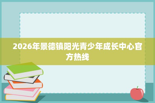 2026年景德镇阳光青少年成长中心官方热线 2026年景德镇阳光青少年成长中心官方热线