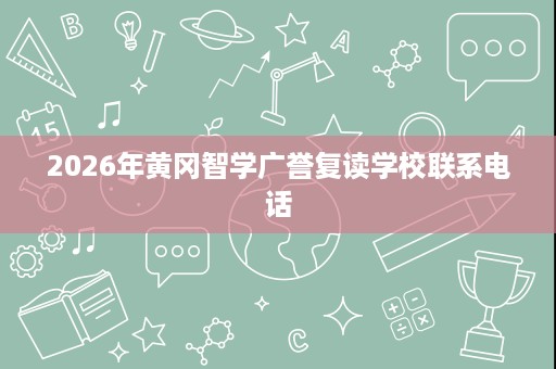 2026年黄冈智学广誉复读学校联系电话 2026年黄冈智学广誉复读学校联系电话