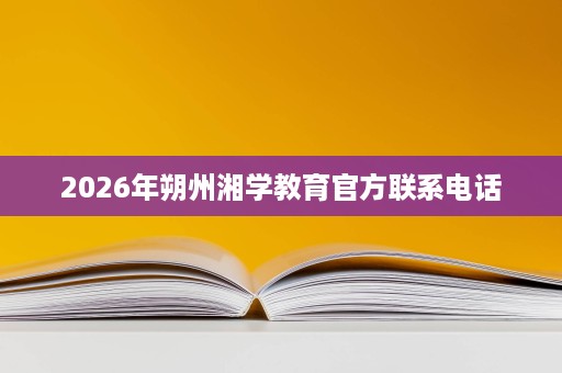 2026年朔州湘学教育官方联系电话 2026年朔州湘学教育官方联系电话