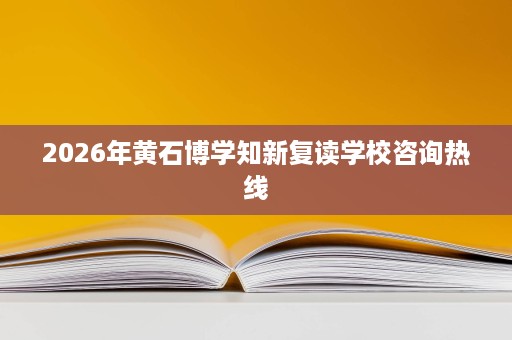 2026年黄石博学知新复读学校咨询热线 2026年黄石博学知新复读学校咨询热线