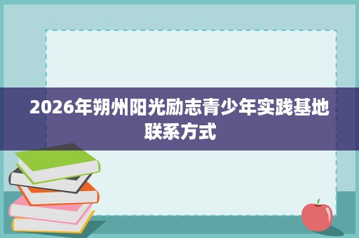 2026年朔州阳光励志青少年实践基地联系方式 2026年朔州阳光励志青少年实践基地联系方式
