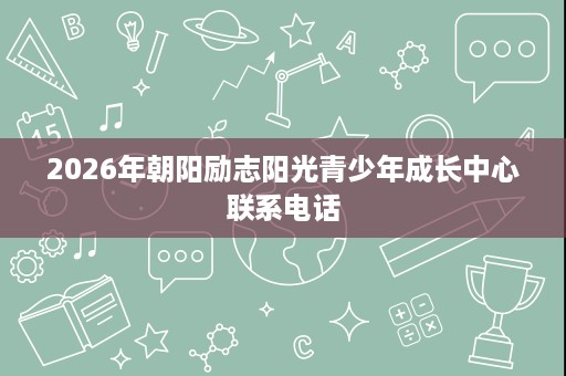 2026年朝阳励志阳光青少年成长中心联系电话
