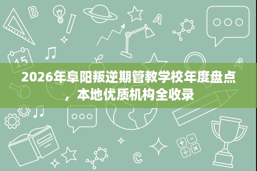 2026年阜阳叛逆期管教学校年度盘点，本地优质机构全收录