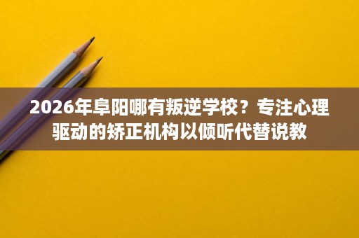 2026年阜阳哪有叛逆学校?专注心理驱动的矫正机构以倾听代替说教 2026年阜阳哪有叛逆学校?专注心理驱动的矫正机构以倾听代替说教