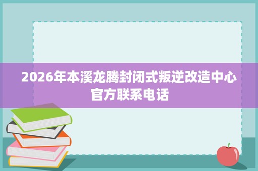 2026年本溪龙腾封闭式叛逆改造中心官方联系电话 2026年本溪龙腾封闭式叛逆改造中心官方联系电话